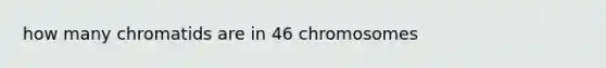 how many chromatids are in 46 chromosomes