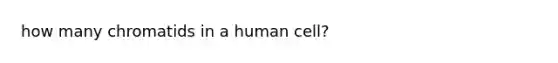 how many chromatids in a human cell?