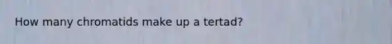 How many chromatids make up a tertad?