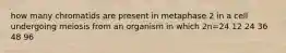 how many chromatids are present in metaphase 2 in a cell undergoing meiosis from an organism in which 2n=24 12 24 36 48 96