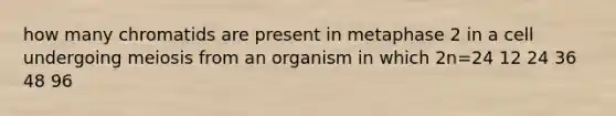 how many chromatids are present in metaphase 2 in a cell undergoing meiosis from an organism in which 2n=24 12 24 36 48 96