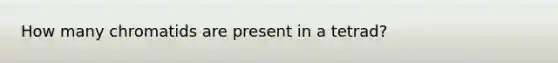 How many chromatids are present in a tetrad?