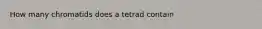 How many chromatids does a tetrad contain