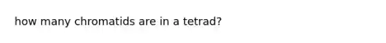 how many chromatids are in a tetrad?