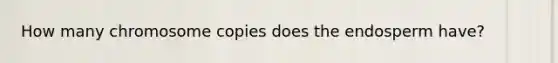 How many chromosome copies does the endosperm have?