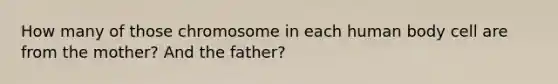 How many of those chromosome in each human body cell are from the mother? And the father?