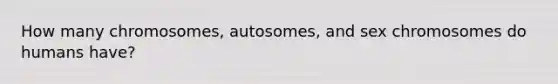 How many chromosomes, autosomes, and sex chromosomes do humans have?