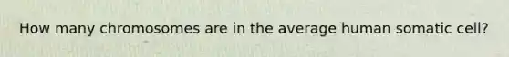 How many chromosomes are in the average human somatic cell?