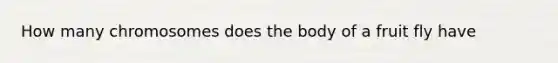 How many chromosomes does the body of a fruit fly have