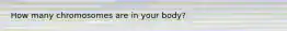 How many chromosomes are in your body?