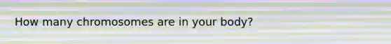 How many chromosomes are in your body?