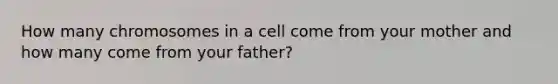 How many chromosomes in a cell come from your mother and how many come from your father?