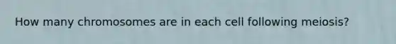 How many chromosomes are in each cell following meiosis?