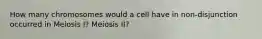 How many chromosomes would a cell have in non-disjunction occurred in Meiosis I? Meiosis II?