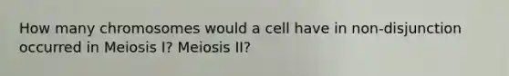 How many chromosomes would a cell have in non-disjunction occurred in Meiosis I? Meiosis II?