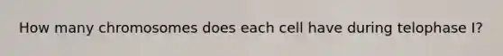 How many chromosomes does each cell have during telophase I?