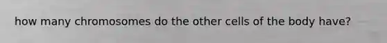 how many chromosomes do the other cells of the body have?