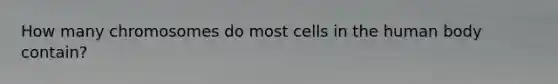 How many chromosomes do most cells in the human body contain?