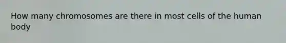 How many chromosomes are there in most cells of the human body