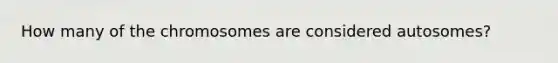 How many of the chromosomes are considered autosomes?