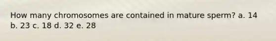 How many chromosomes are contained in mature sperm? a. 14 b. 23 c. 18 d. 32 e. 28