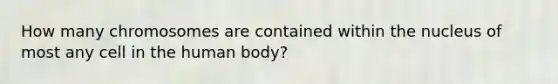 How many chromosomes are contained within the nucleus of most any cell in the human body?