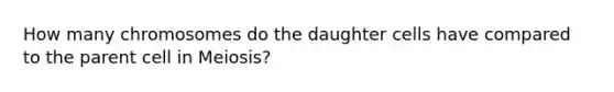 How many chromosomes do the daughter cells have compared to the parent cell in Meiosis?