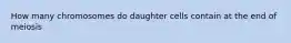 How many chromosomes do daughter cells contain at the end of meiosis