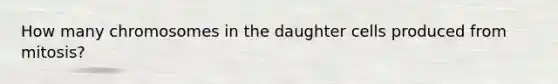 How many chromosomes in the daughter cells produced from mitosis?