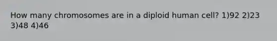 How many chromosomes are in a diploid human cell? 1)92 2)23 3)48 4)46