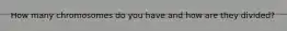 How many chromosomes do you have and how are they divided?