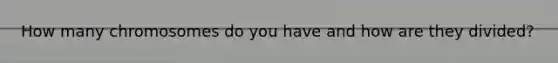 How many chromosomes do you have and how are they divided?