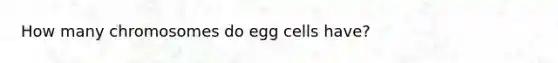 How many chromosomes do egg cells have?