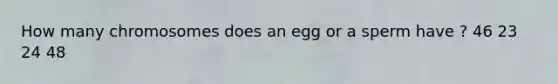 How many chromosomes does an egg or a sperm have ? 46 23 24 48