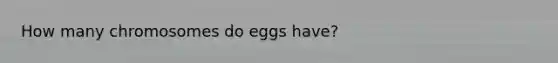 How many chromosomes do eggs have?