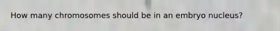 How many chromosomes should be in an embryo nucleus?