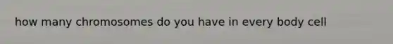 how many chromosomes do you have in every body cell