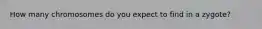 How many chromosomes do you expect to find in a zygote?