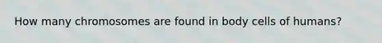 How many chromosomes are found in body cells of humans?