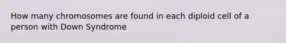 How many chromosomes are found in each diploid cell of a person with Down Syndrome