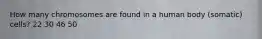 How many chromosomes are found in a human body (somatic) cells? 22 30 46 50