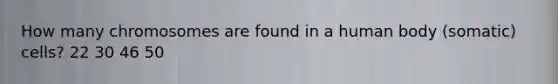 How many chromosomes are found in a human body (somatic) cells? 22 30 46 50
