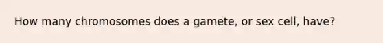 How many chromosomes does a gamete, or sex cell, have?