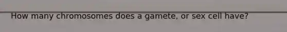 How many chromosomes does a gamete, or sex cell have?