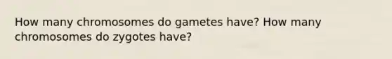 How many chromosomes do gametes have? How many chromosomes do zygotes have?