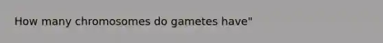 How many chromosomes do gametes have"