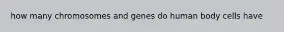 how many chromosomes and genes do human body cells have