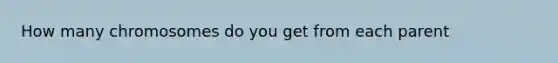 How many chromosomes do you get from each parent