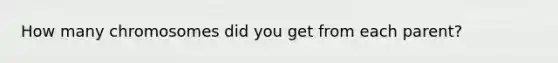 How many chromosomes did you get from each parent?