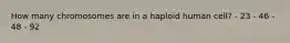 How many chromosomes are in a haploid human cell? - 23 - 46 - 48 - 92